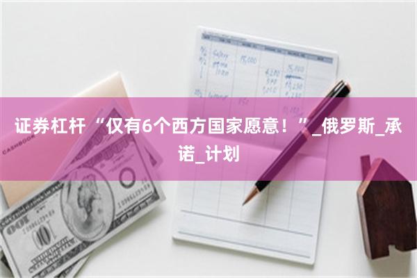 证券杠杆 “仅有6个西方国家愿意！”_俄罗斯_承诺_计划
