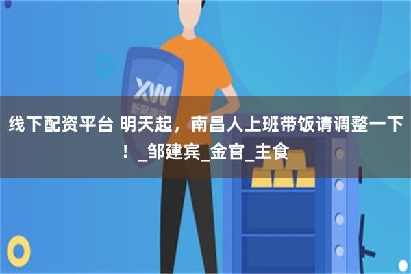线下配资平台 明天起，南昌人上班带饭请调整一下！_邹建宾_金官_主食