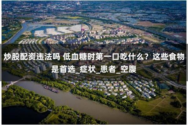 炒股配资违法吗 低血糖时第一口吃什么？这些食物是首选_症状_患者_空腹