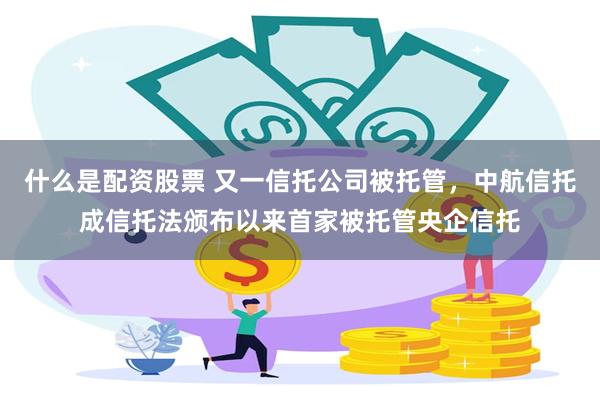 什么是配资股票 又一信托公司被托管，中航信托成信托法颁布以来首家被托管央企信托