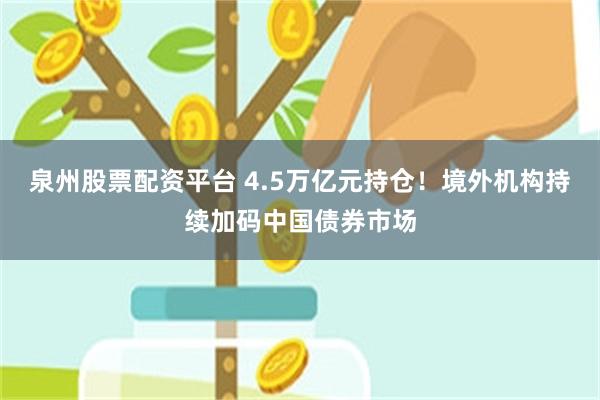 泉州股票配资平台 4.5万亿元持仓！境外机构持续加码中国债券市场