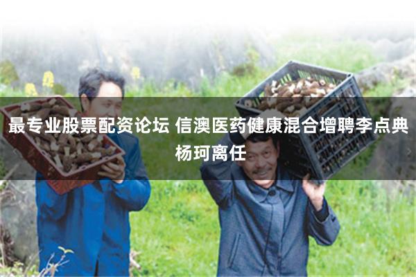 最专业股票配资论坛 信澳医药健康混合增聘李点典 杨珂离任