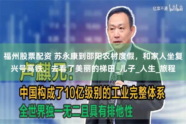 福州股票配资 苏永康到邵阳农村度假，和家人坐复兴号高铁，去看了美丽的梯田_儿子_人生_旅程