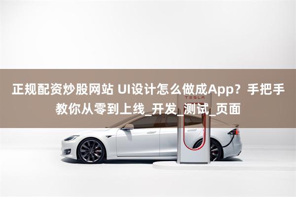 正规配资炒股网站 UI设计怎么做成App？手把手教你从零到上线_开发_测试_页面