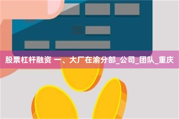 股票杠杆融资 一、大厂在渝分部_公司_团队_重庆