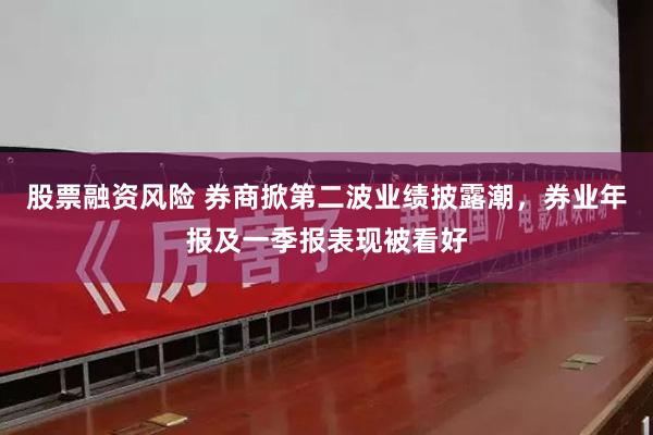 股票融资风险 券商掀第二波业绩披露潮，券业年报及一季报表现被看好