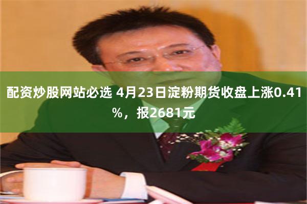 配资炒股网站必选 4月23日淀粉期货收盘上涨0.41%，报2681元