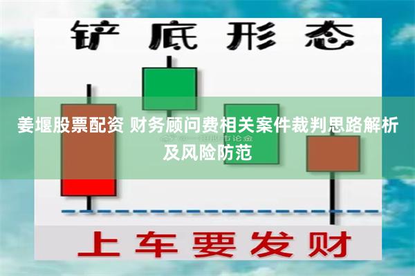 姜堰股票配资 财务顾问费相关案件裁判思路解析及风险防范