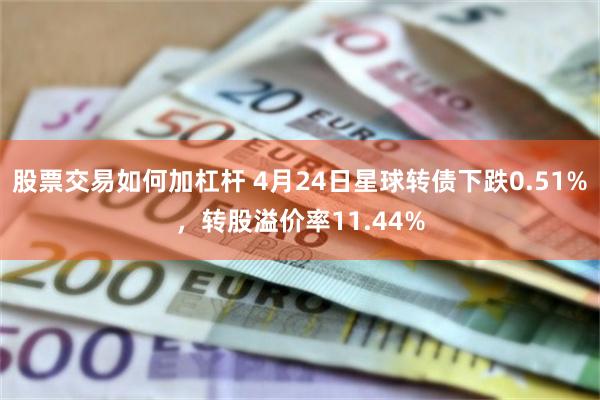 股票交易如何加杠杆 4月24日星球转债下跌0.51%，转股溢价率11.44%