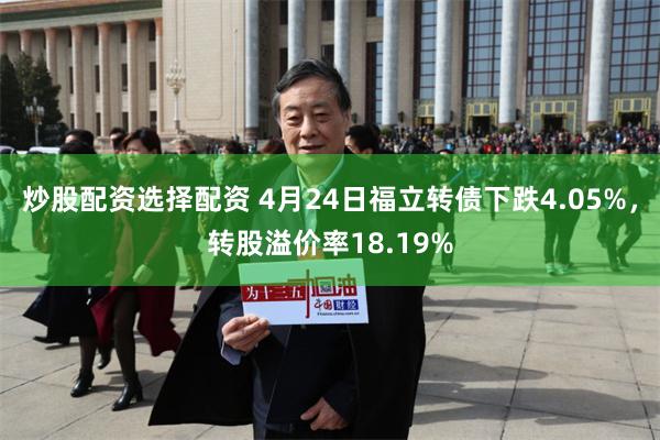 炒股配资选择配资 4月24日福立转债下跌4.05%，转股溢价率18.19%
