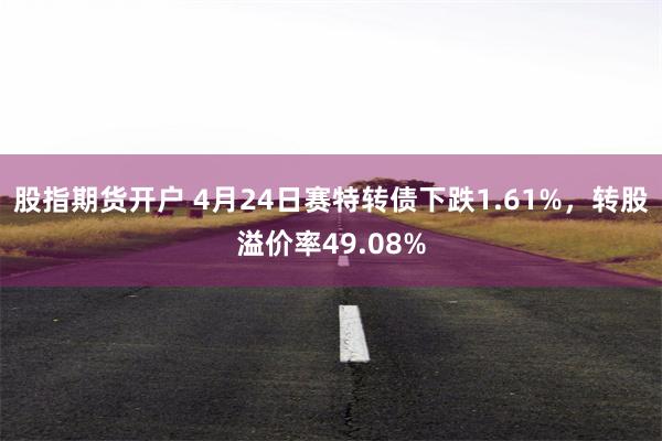 股指期货开户 4月24日赛特转债下跌1.61%，转股溢价率49.08%