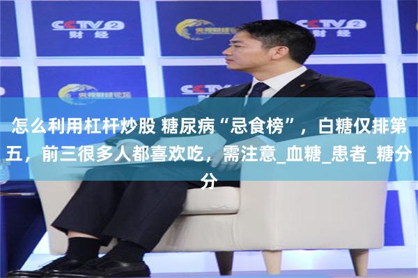 怎么利用杠杆炒股 糖尿病“忌食榜”，白糖仅排第五，前三很多人都喜欢吃，需注意_血糖_患者_糖分