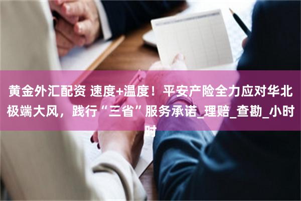 黄金外汇配资 速度+温度！平安产险全力应对华北极端大风，践行“三省”服务承诺_理赔_查勘_小时