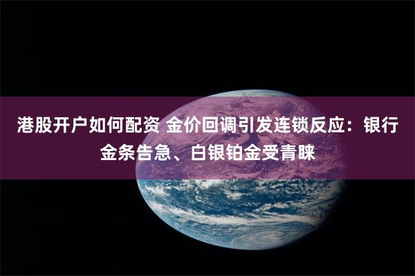 港股开户如何配资 金价回调引发连锁反应：银行金条告急、白银铂金受青睐