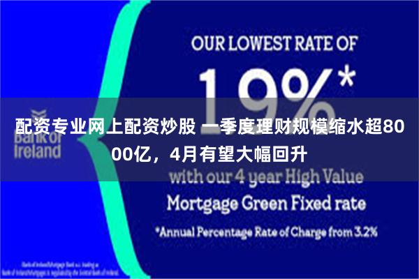 配资专业网上配资炒股 一季度理财规模缩水超8000亿，4月有望大幅回升
