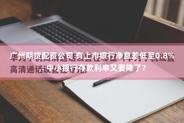 广州期货配资公司 有上市银行净息差低至0.8%，中小银行存款利率又要降了？