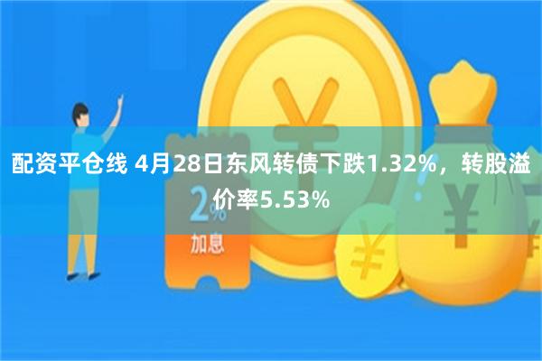 配资平仓线 4月28日东风转债下跌1.32%，转股溢价率5.53%