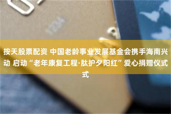 按天股票配资 中国老龄事业发展基金会携手海南兴动 启动“老年康复工程·肽护夕阳红”爱心捐赠仪式