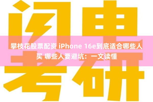 攀枝花股票配资 iPhone 16e到底适合哪些人买 哪些人要避坑：一文读懂