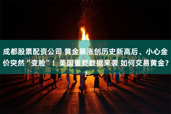 成都股票配资公司 黄金暴涨创历史新高后、小心金价突然“变脸”！美国重要数据来袭 如何交易黄金？