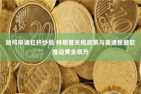 如何申请杠杆炒股 特朗普关税政策与美通胀疲软推动黄金飙升