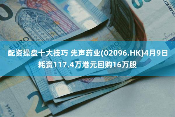 配资操盘十大技巧 先声药业(02096.HK)4月9日耗资117.4万港元回购16万股