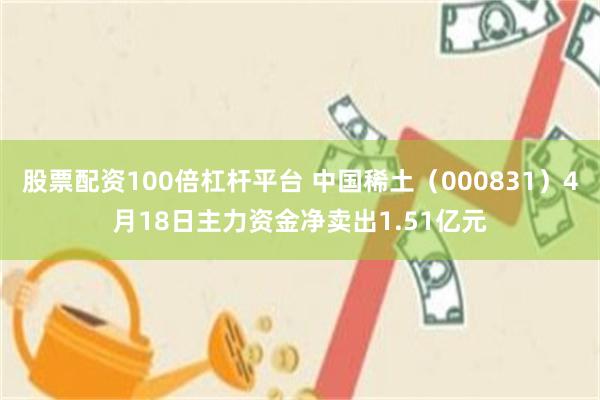 股票配资100倍杠杆平台 中国稀土（000831）4月18日主力资金净卖出1.51亿元