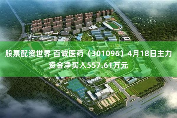 股票配资世界 百诚医药（301096）4月18日主力资金净买入557.61万元