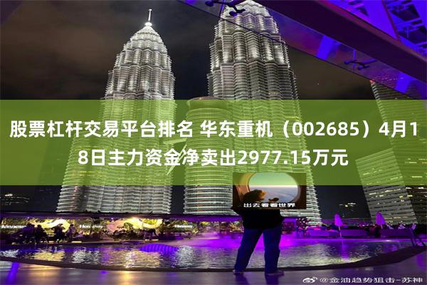 股票杠杆交易平台排名 华东重机（002685）4月18日主力资金净卖出2977.15万元