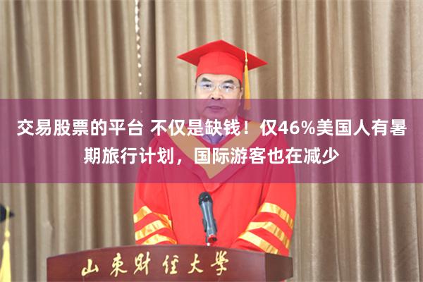 交易股票的平台 不仅是缺钱！仅46%美国人有暑期旅行计划，国际游客也在减少