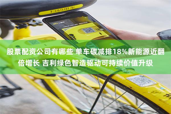 股票配资公司有哪些 单车碳减排18%新能源近翻倍增长 吉利绿色智造驱动可持续价值升级