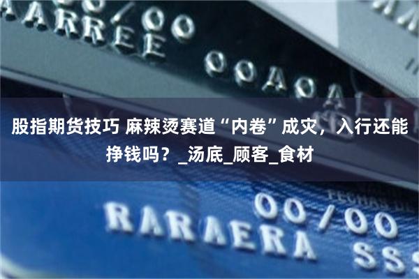 股指期货技巧 麻辣烫赛道“内卷”成灾，入行还能挣钱吗？_汤底_顾客_食材