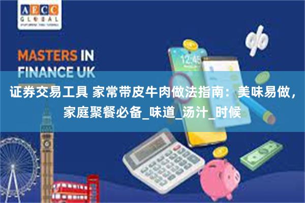 证券交易工具 家常带皮牛肉做法指南：美味易做，家庭聚餐必备_味道_汤汁_时候