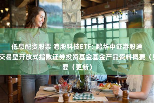 低息配资股票 港股科技ETF: 鹏华中证港股通科技交易型开放式指数证券投资基金基金产品资料概要(更新)