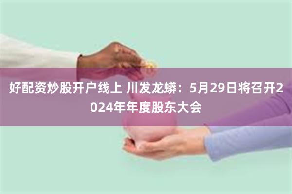 好配资炒股开户线上 川发龙蟒：5月29日将召开2024年年度股东大会