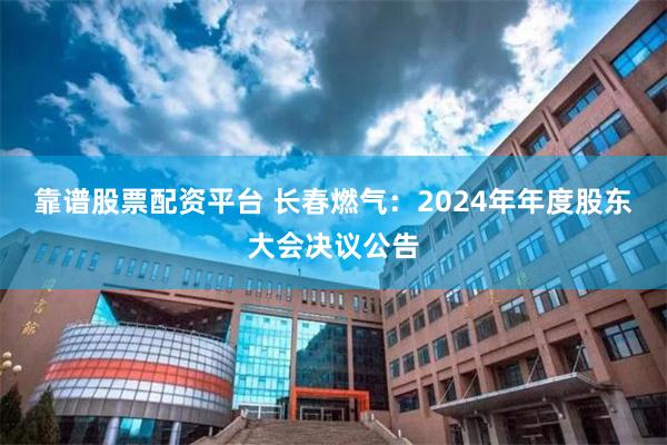 靠谱股票配资平台 长春燃气：2024年年度股东大会决议公告