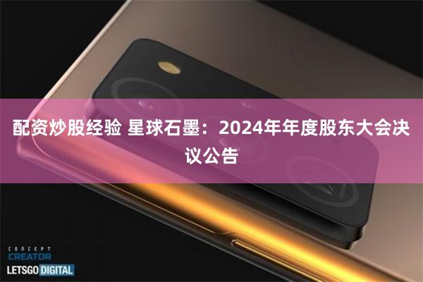 配资炒股经验 星球石墨：2024年年度股东大会决议公告