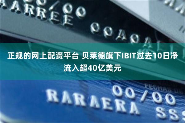 正规的网上配资平台 贝莱德旗下IBIT过去10日净流入超40亿美元