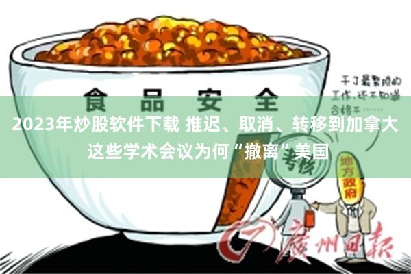 2023年炒股软件下载 推迟、取消、转移到加拿大 这些学术会议为何“撤离”美国
