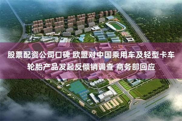 股票配资公司口碑 欧盟对中国乘用车及轻型卡车轮胎产品发起反倾销调查 商务部回应
