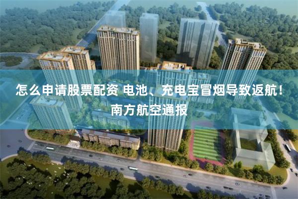 怎么申请股票配资 电池、充电宝冒烟导致返航！南方航空通报