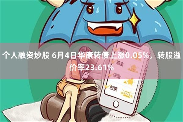 个人融资炒股 6月4日华康转债上涨0.05%，转股溢价率23.61%