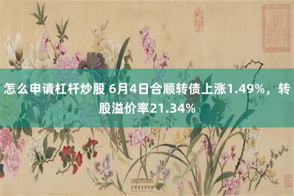 怎么申请杠杆炒股 6月4日合顺转债上涨1.49%，转股溢价率21.34%