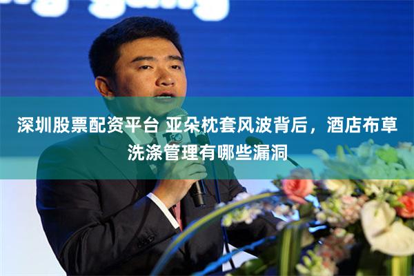 深圳股票配资平台 亚朵枕套风波背后，酒店布草洗涤管理有哪些漏洞