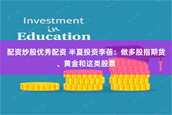 配资炒股优秀配资 半夏投资李蓓：做多股指期货、黄金和这类股票