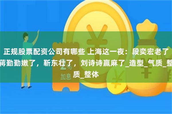 正规股票配资公司有哪些 上海这一夜：段奕宏老了，蒋勤勤嫩了，靳东壮了，刘诗诗赢麻了_造型_气质_整体