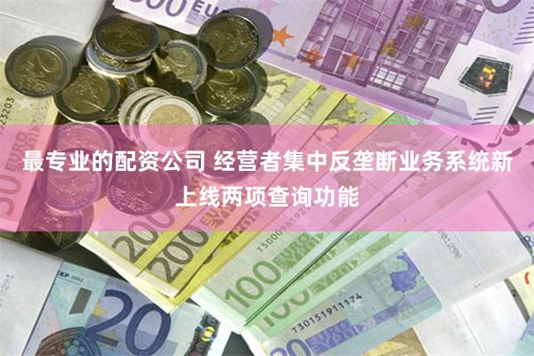 最专业的配资公司 经营者集中反垄断业务系统新上线两项查询功能