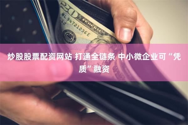炒股股票配资网站 打通全链条 中小微企业可“凭质”融资