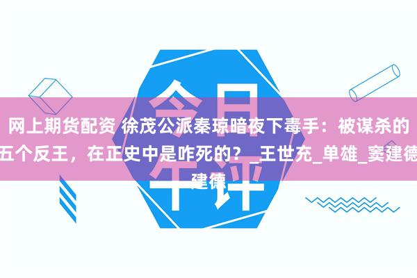网上期货配资 徐茂公派秦琼暗夜下毒手：被谋杀的五个反王，在正史中是咋死的？_王世充_单雄_窦建德