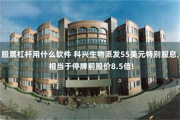 股票杠杆用什么软件 科兴生物派发55美元特别股息, 相当于停牌前股价8.5倍!